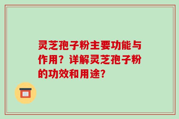 灵芝孢子粉主要功能与作用？详解灵芝孢子粉的功效和用途？