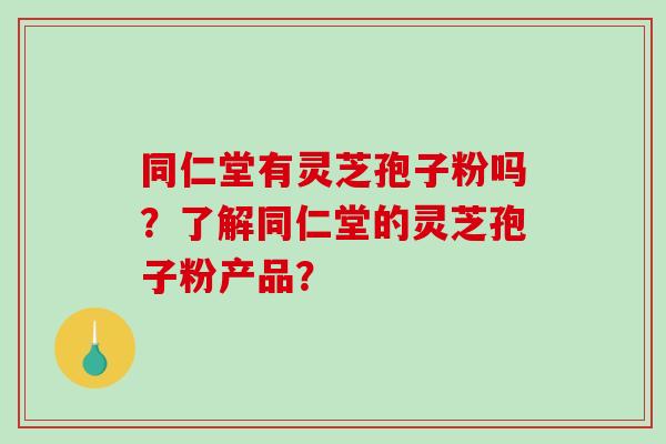 同仁堂有灵芝孢子粉吗？了解同仁堂的灵芝孢子粉产品？