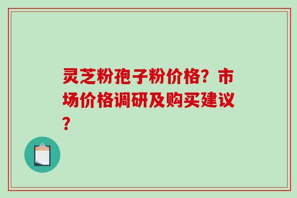 灵芝粉孢子粉价格？市场价格调研及购买建议？