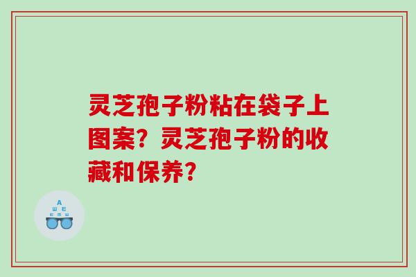 灵芝孢子粉粘在袋子上图案？灵芝孢子粉的收藏和保养？