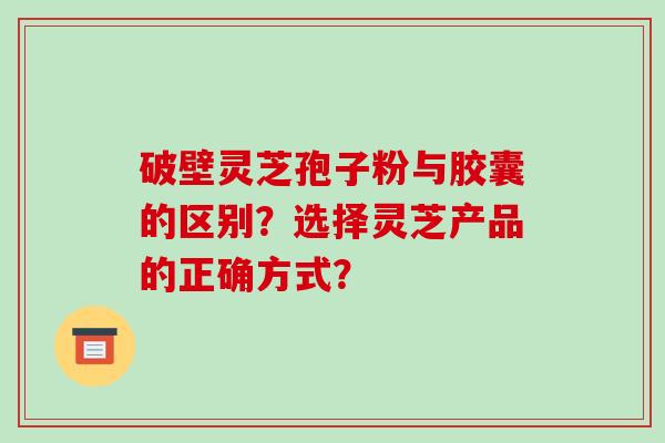 破壁灵芝孢子粉与胶囊的区别？选择灵芝产品的正确方式？