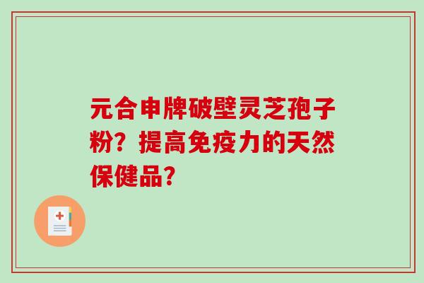 元合申牌破壁灵芝孢子粉？提高免疫力的天然保健品？