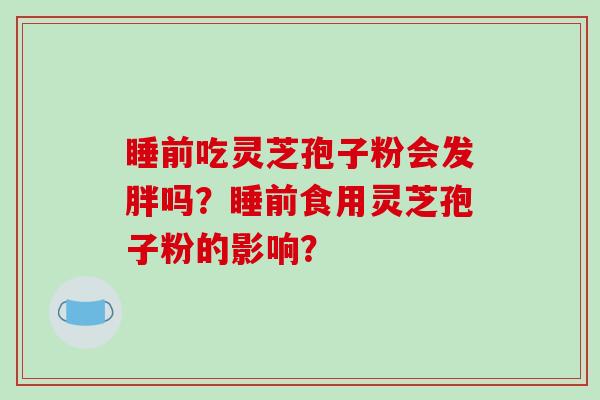 睡前吃灵芝孢子粉会发胖吗？睡前食用灵芝孢子粉的影响？