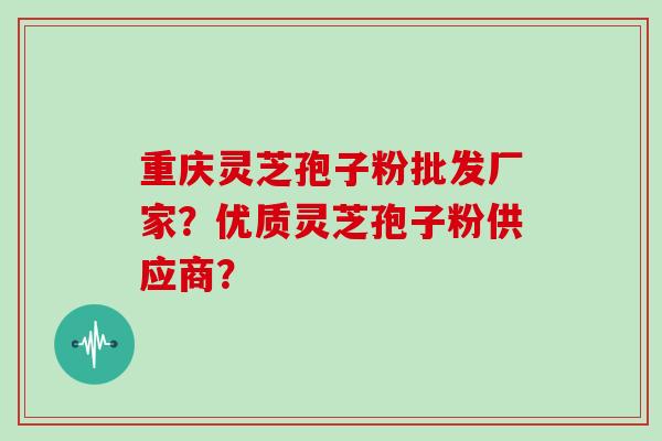 重庆灵芝孢子粉批发厂家？优质灵芝孢子粉供应商？