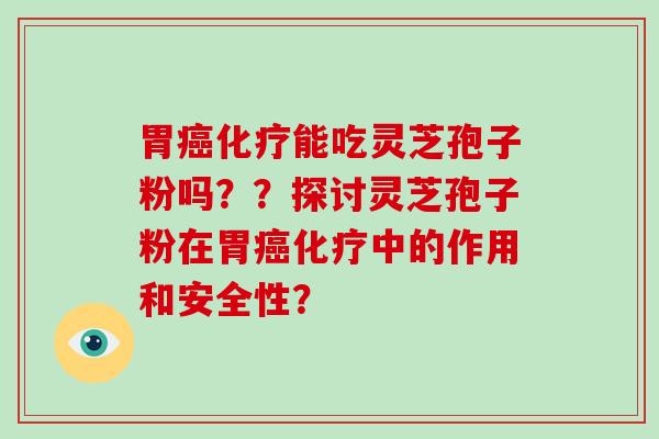 胃能吃灵芝孢子粉吗？？探讨灵芝孢子粉在胃中的作用和安全性？