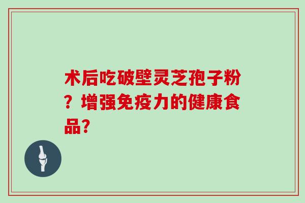术后吃破壁灵芝孢子粉？增强免疫力的健康食品？
