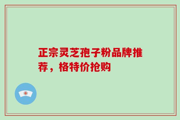 正宗灵芝孢子粉品牌推荐，格特价抢购