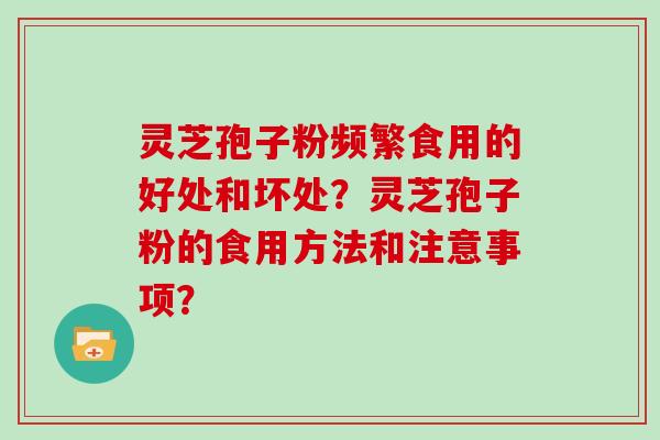 灵芝孢子粉频繁食用的好处和坏处？灵芝孢子粉的食用方法和注意事项？