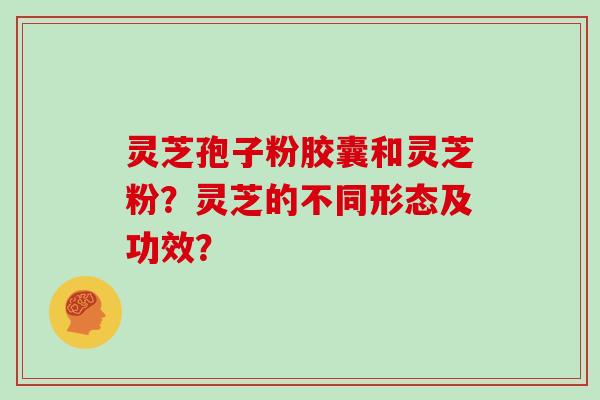 灵芝孢子粉胶囊和灵芝粉？灵芝的不同形态及功效？