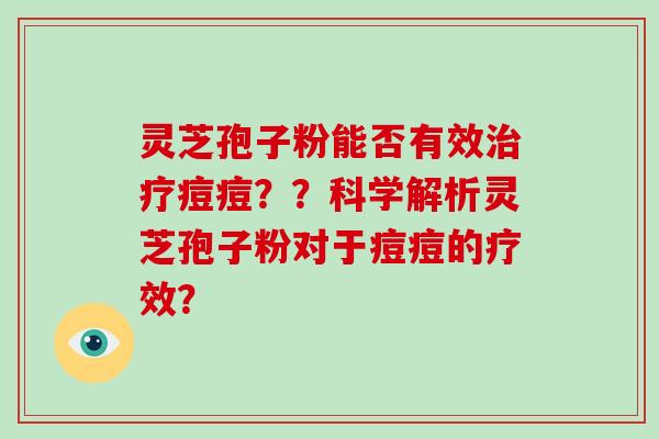 灵芝孢子粉能否有效痘痘？？科学解析灵芝孢子粉对于痘痘的疗效？