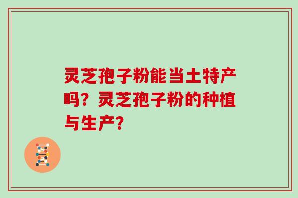 灵芝孢子粉能当土特产吗？灵芝孢子粉的种植与生产？