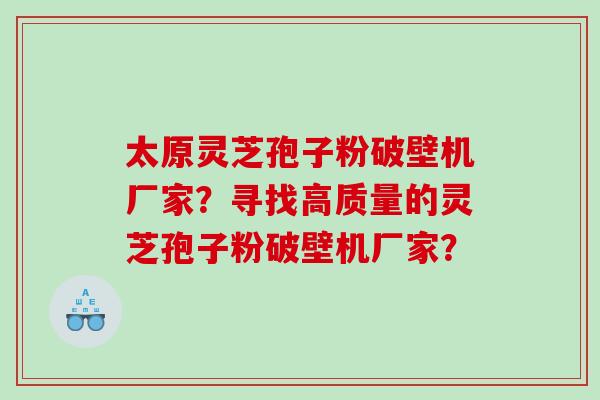 太原灵芝孢子粉破壁机厂家？寻找高质量的灵芝孢子粉破壁机厂家？