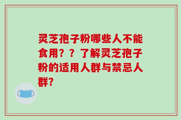 灵芝孢子粉哪些人不能食用？？了解灵芝孢子粉的适用人群与禁忌人群？