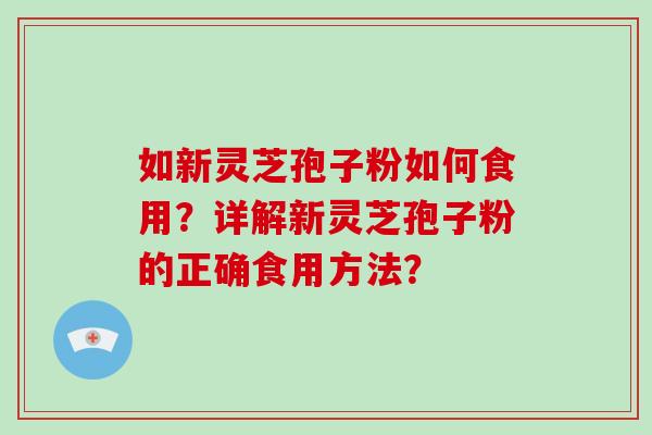 如新灵芝孢子粉如何食用？详解新灵芝孢子粉的正确食用方法？