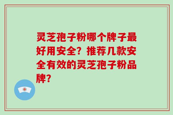 灵芝孢子粉哪个牌子好用安全？推荐几款安全有效的灵芝孢子粉品牌？