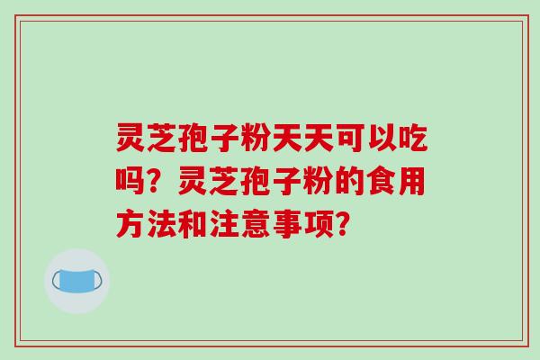 灵芝孢子粉天天可以吃吗？灵芝孢子粉的食用方法和注意事项？