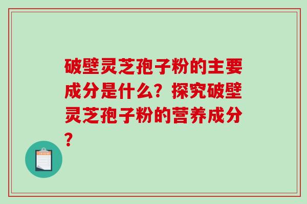 破壁灵芝孢子粉的主要成分是什么？探究破壁灵芝孢子粉的营养成分？