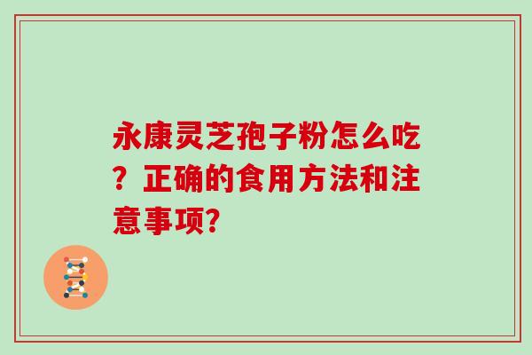 永康灵芝孢子粉怎么吃？正确的食用方法和注意事项？