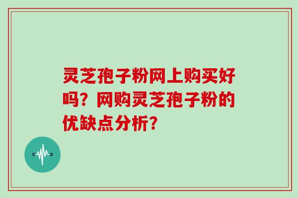 灵芝孢子粉网上购买好吗？网购灵芝孢子粉的优缺点分析？