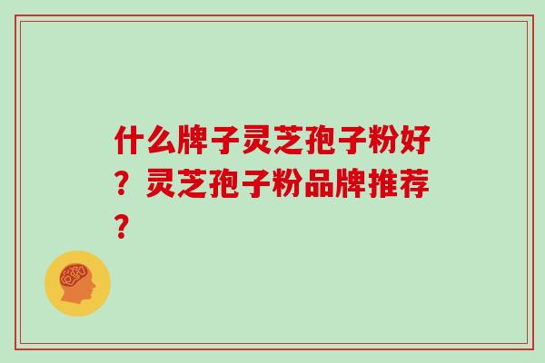 什么牌子灵芝孢子粉好？灵芝孢子粉品牌推荐？
