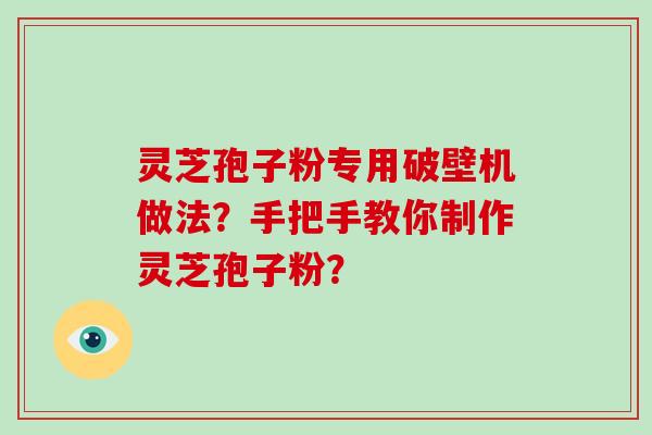 灵芝孢子粉专用破壁机做法？手把手教你制作灵芝孢子粉？