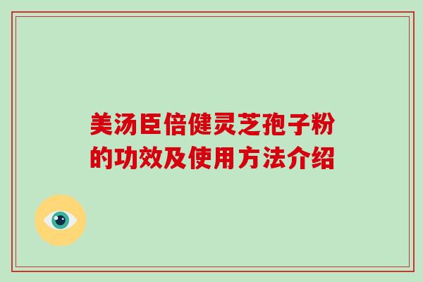 美汤臣倍健灵芝孢子粉的功效及使用方法介绍