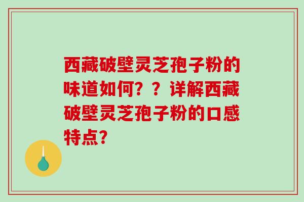西藏破壁灵芝孢子粉的味道如何？？详解西藏破壁灵芝孢子粉的口感特点？