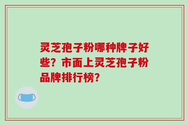 灵芝孢子粉哪种牌子好些？市面上灵芝孢子粉品牌排行榜？
