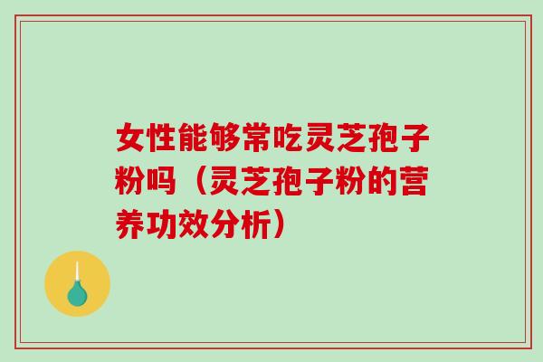 女性能够常吃灵芝孢子粉吗（灵芝孢子粉的营养功效分析）
