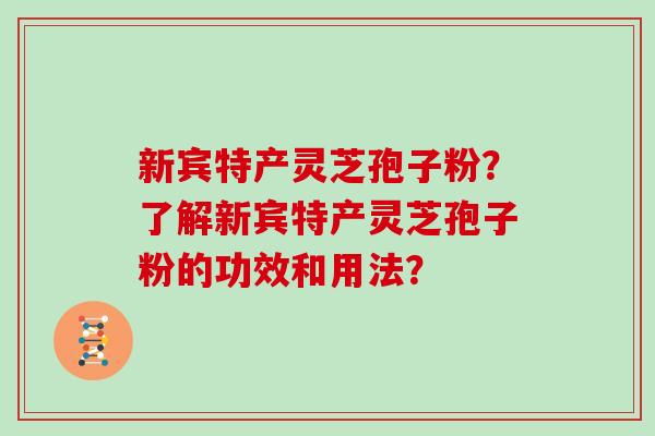 新宾特产灵芝孢子粉？了解新宾特产灵芝孢子粉的功效和用法？