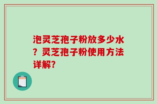 泡灵芝孢子粉放多少水？灵芝孢子粉使用方法详解？