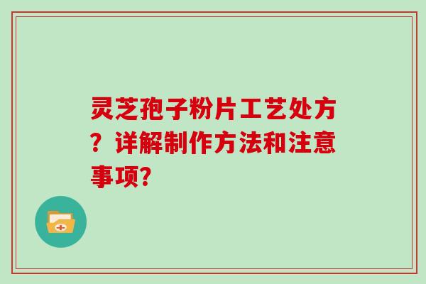 灵芝孢子粉片工艺处方？详解制作方法和注意事项？