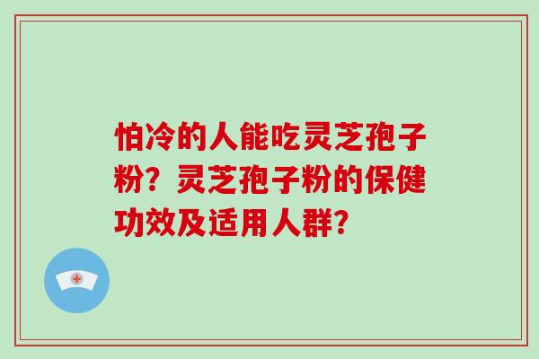 怕冷的人能吃灵芝孢子粉？灵芝孢子粉的保健功效及适用人群？