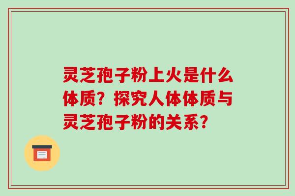 灵芝孢子粉上火是什么体质？探究人体体质与灵芝孢子粉的关系？