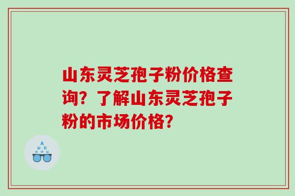 山东灵芝孢子粉价格查询？了解山东灵芝孢子粉的市场价格？