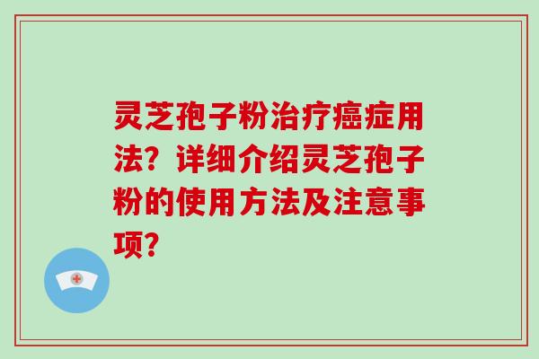 灵芝孢子粉症用法？详细介绍灵芝孢子粉的使用方法及注意事项？