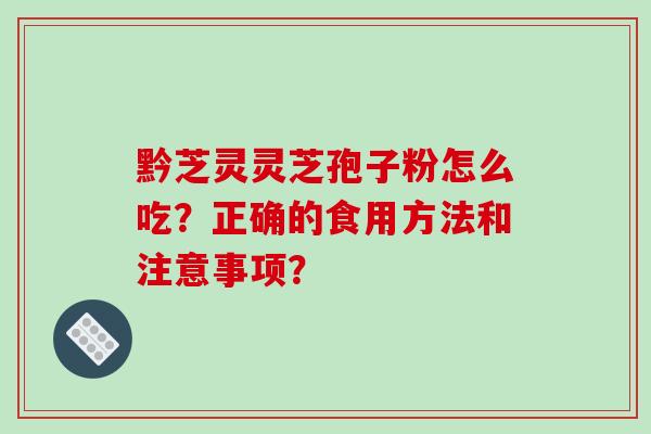 黔芝灵灵芝孢子粉怎么吃？正确的食用方法和注意事项？