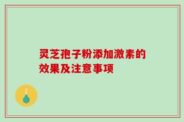 灵芝孢子粉添加激素的效果及注意事项