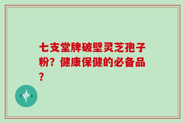 七支堂牌破壁灵芝孢子粉？健康保健的必备品？