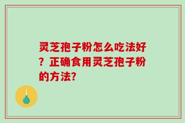 灵芝孢子粉怎么吃法好？正确食用灵芝孢子粉的方法？