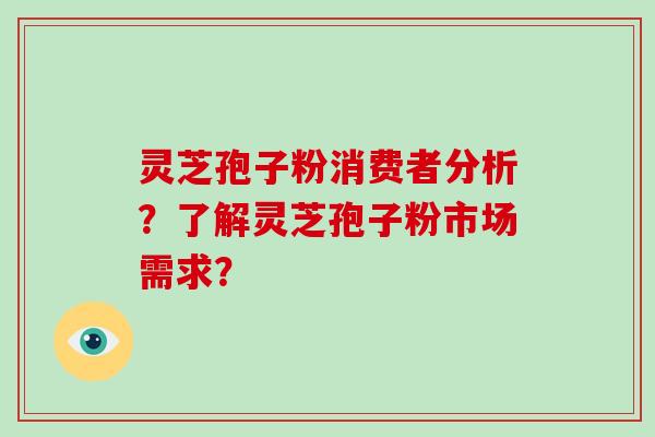 灵芝孢子粉消费者分析？了解灵芝孢子粉市场需求？