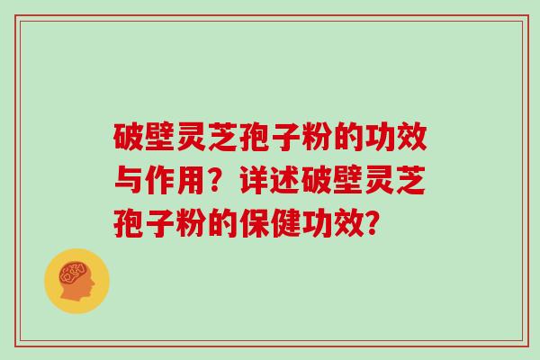 破壁灵芝孢子粉的功效与作用？详述破壁灵芝孢子粉的保健功效？