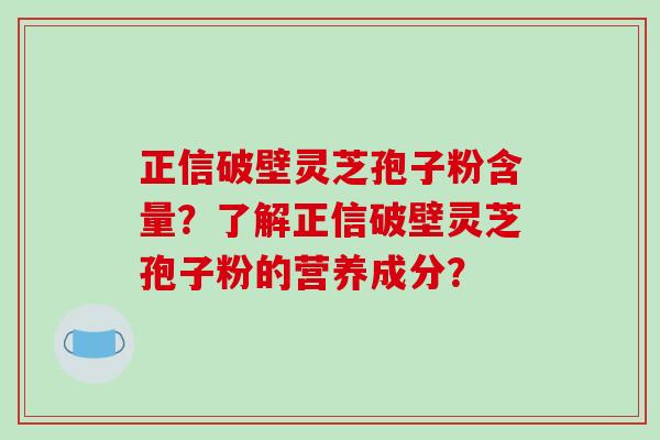 正信破壁灵芝孢子粉含量？了解正信破壁灵芝孢子粉的营养成分？