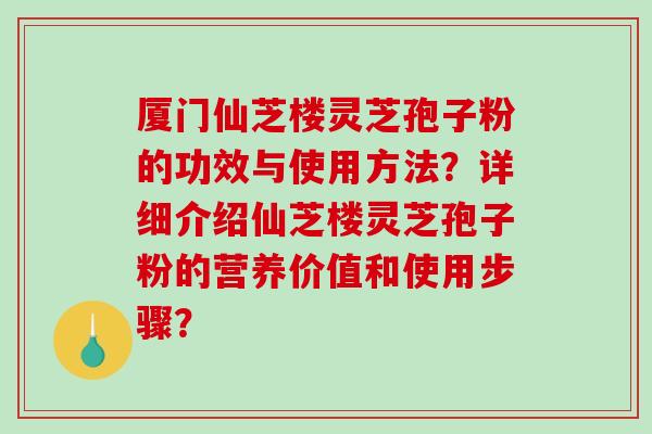 厦门仙芝楼灵芝孢子粉的功效与使用方法？详细介绍仙芝楼灵芝孢子粉的营养价值和使用步骤？