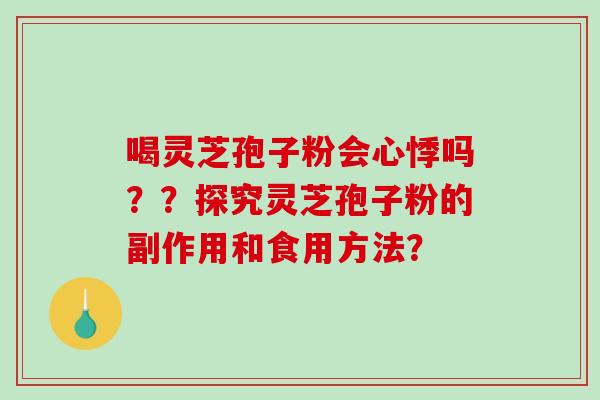 喝灵芝孢子粉会心悸吗？？探究灵芝孢子粉的副作用和食用方法？