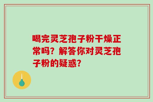 喝完灵芝孢子粉干燥正常吗？解答你对灵芝孢子粉的疑惑？