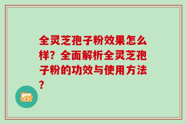 全灵芝孢子粉效果怎么样？全面解析全灵芝孢子粉的功效与使用方法？