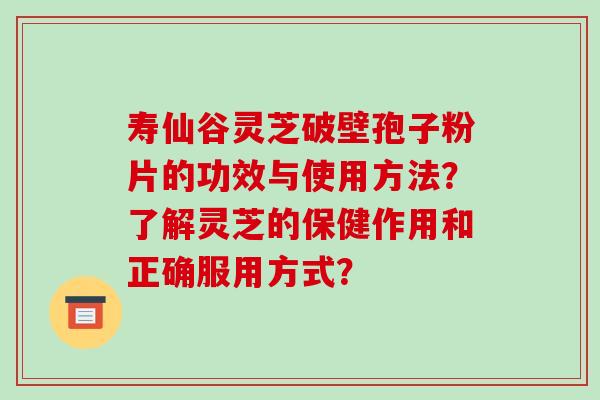 寿仙谷灵芝破壁孢子粉片的功效与使用方法？了解灵芝的保健作用和正确服用方式？