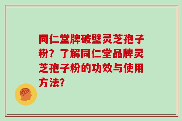 同仁堂牌破壁灵芝孢子粉？了解同仁堂品牌灵芝孢子粉的功效与使用方法？