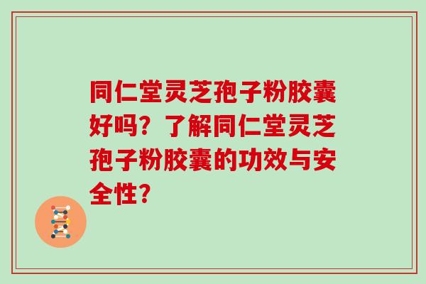 同仁堂灵芝孢子粉胶囊好吗？了解同仁堂灵芝孢子粉胶囊的功效与安全性？